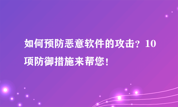 如何预防恶意软件的攻击？10项防御措施来帮您！