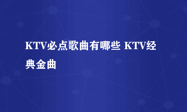 KTV必点歌曲有哪些 KTV经典金曲