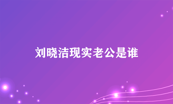 刘晓洁现实老公是谁