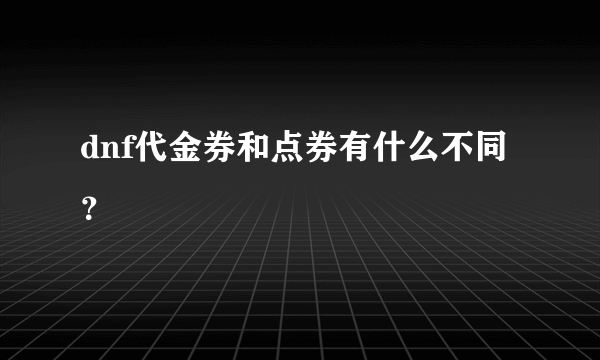 dnf代金券和点券有什么不同？