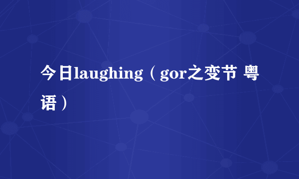 今日laughing（gor之变节 粤语）