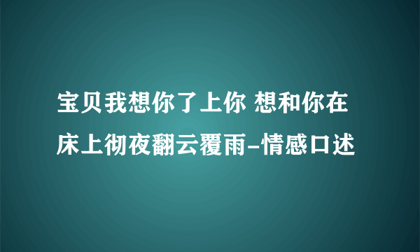 宝贝我想你了上你 想和你在床上彻夜翻云覆雨-情感口述