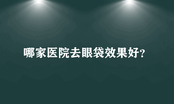 哪家医院去眼袋效果好？