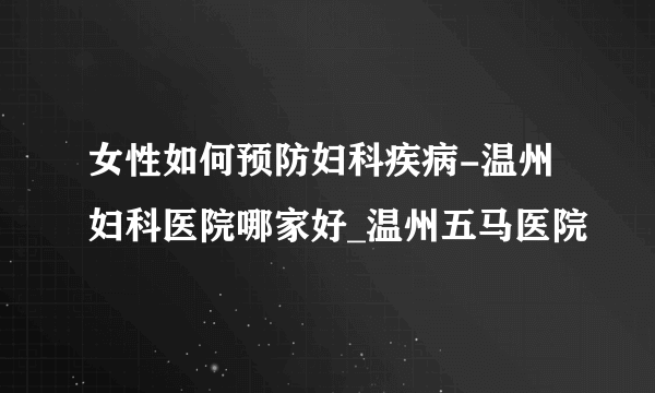 女性如何预防妇科疾病-温州妇科医院哪家好_温州五马医院