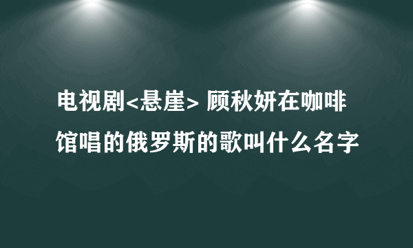 电视剧<悬崖> 顾秋妍在咖啡馆唱的俄罗斯的歌叫什么名字