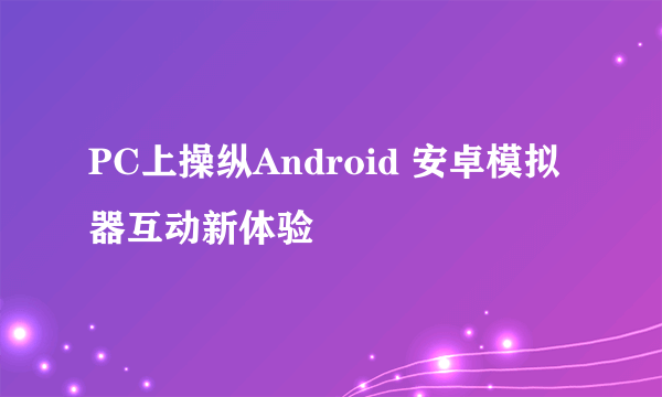 PC上操纵Android 安卓模拟器互动新体验