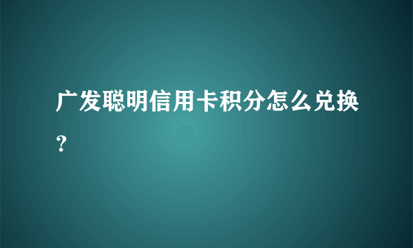 广发聪明信用卡积分怎么兑换？