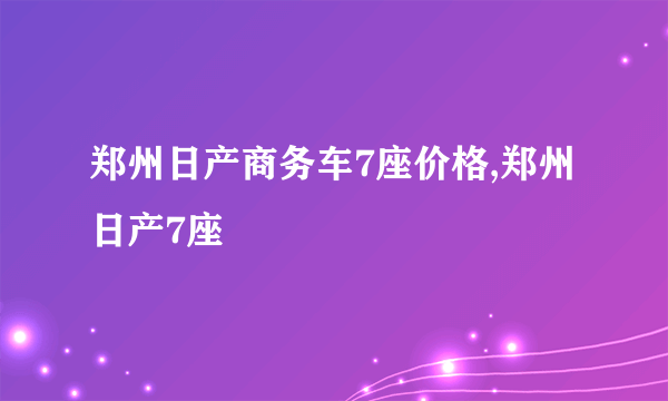 郑州日产商务车7座价格,郑州日产7座