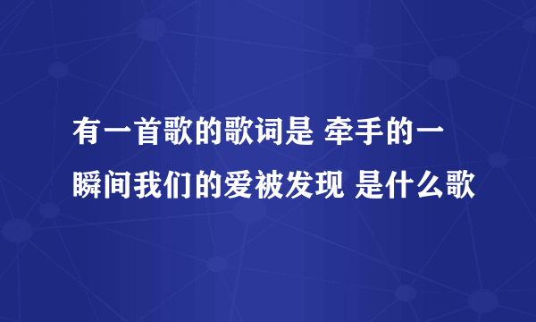 有一首歌的歌词是 牵手的一瞬间我们的爱被发现 是什么歌