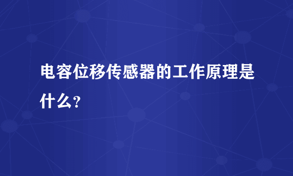 电容位移传感器的工作原理是什么？