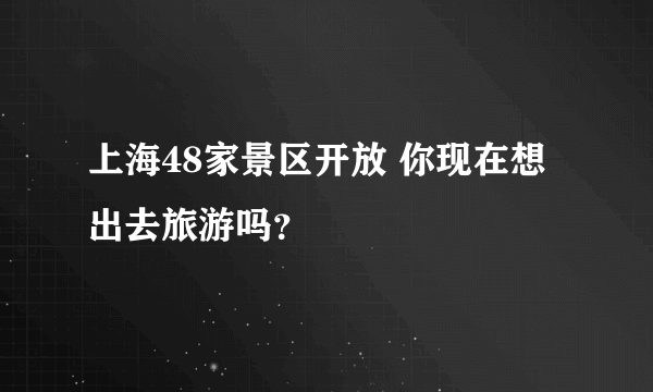 上海48家景区开放 你现在想出去旅游吗？