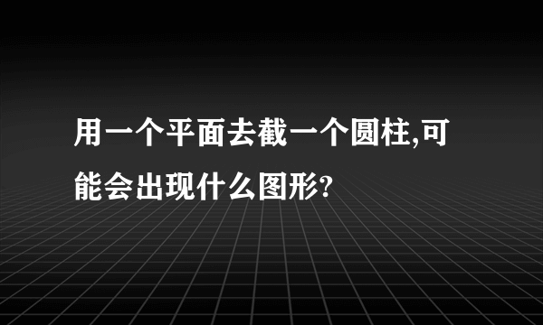 用一个平面去截一个圆柱,可能会出现什么图形?