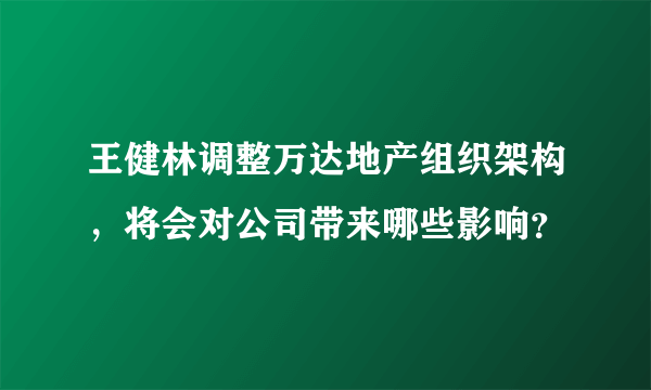 王健林调整万达地产组织架构，将会对公司带来哪些影响？