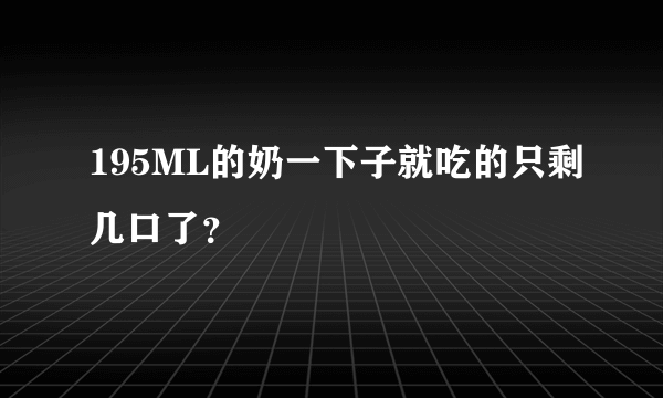 195ML的奶一下子就吃的只剩几口了？