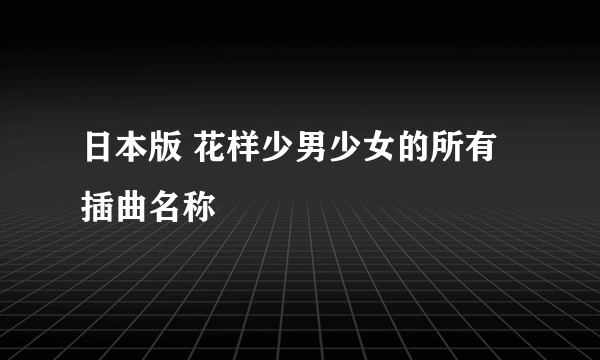 日本版 花样少男少女的所有插曲名称