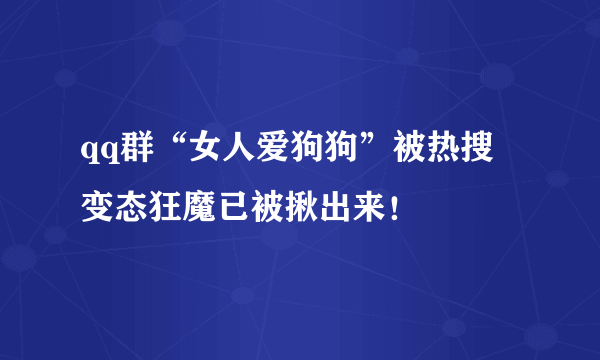 qq群“女人爱狗狗”被热搜 变态狂魔已被揪出来！