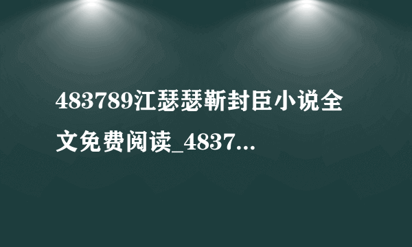 483789江瑟瑟靳封臣小说全文免费阅读_483789江瑟瑟靳封臣最新章节列表