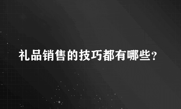 礼品销售的技巧都有哪些？