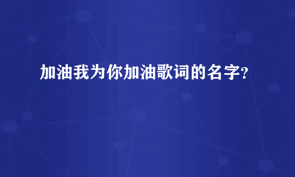 加油我为你加油歌词的名字？