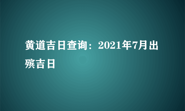 黄道吉日查询：2021年7月出殡吉日