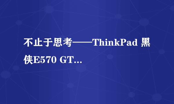 不止于思考——ThinkPad 黑侠E570 GTX笔记本众测报告