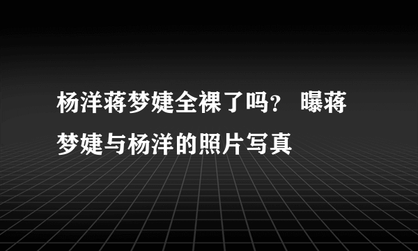 杨洋蒋梦婕全裸了吗？ 曝蒋梦婕与杨洋的照片写真