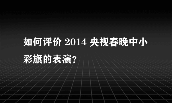 如何评价 2014 央视春晚中小彩旗的表演？