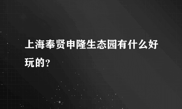 上海奉贤申隆生态园有什么好玩的？