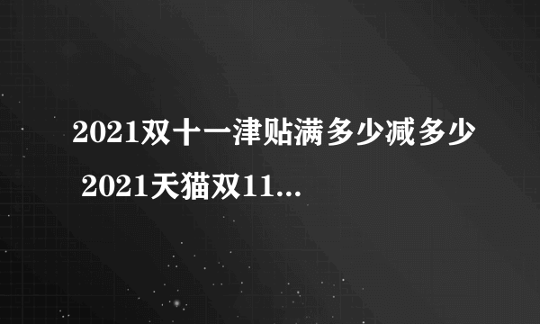 2021双十一津贴满多少减多少 2021天猫双11购物津贴满减门槛是多少