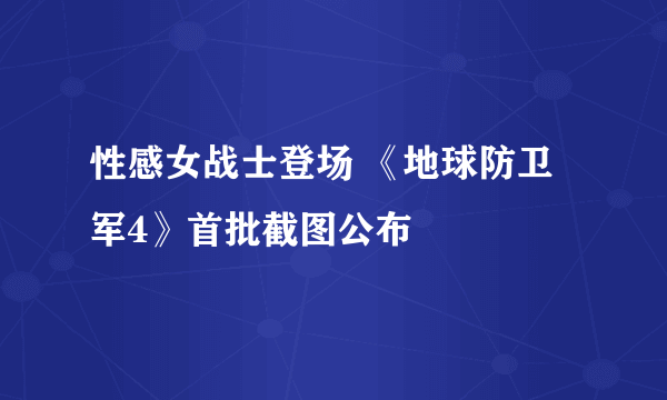 性感女战士登场 《地球防卫军4》首批截图公布