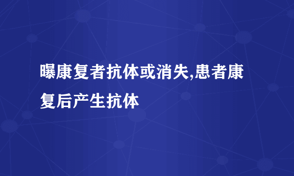 曝康复者抗体或消失,患者康复后产生抗体