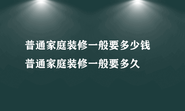 普通家庭装修一般要多少钱 普通家庭装修一般要多久