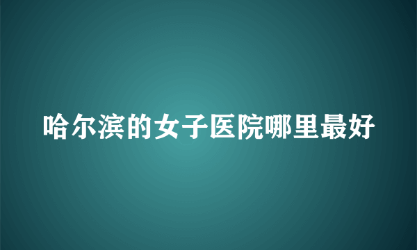 哈尔滨的女子医院哪里最好