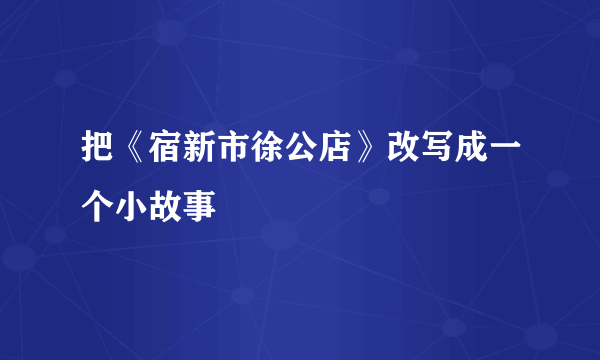 把《宿新市徐公店》改写成一个小故事