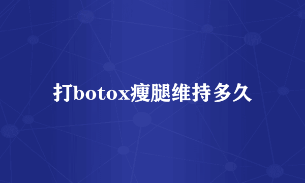 打botox瘦腿维持多久