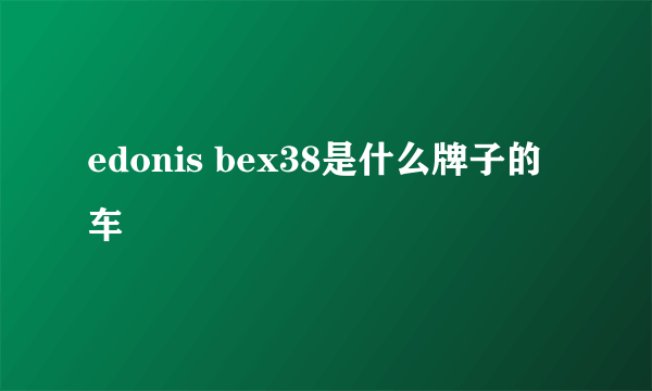 edonis bex38是什么牌子的车