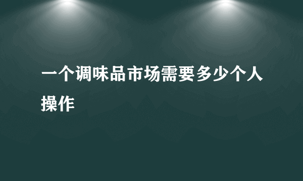 一个调味品市场需要多少个人操作