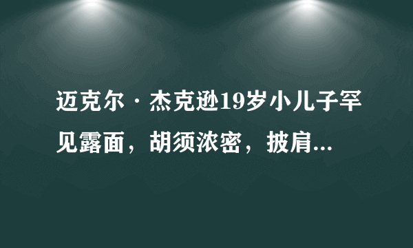 迈克尔·杰克逊19岁小儿子罕见露面，胡须浓密，披肩发很像父亲