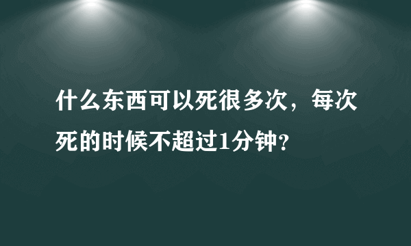 什么东西可以死很多次，每次死的时候不超过1分钟？