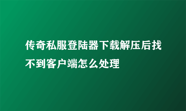 传奇私服登陆器下载解压后找不到客户端怎么处理