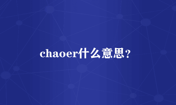 chaoer什么意思？