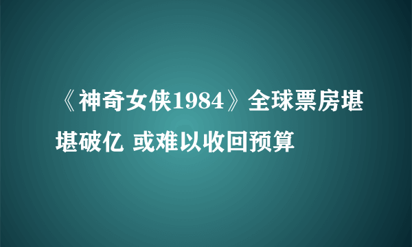 《神奇女侠1984》全球票房堪堪破亿 或难以收回预算