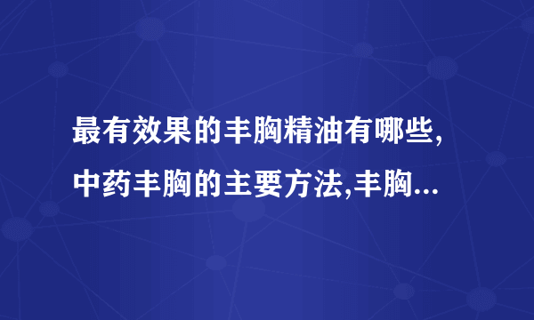 最有效果的丰胸精油有哪些,中药丰胸的主要方法,丰胸的日常窍门,丰胸吃什么效果最好