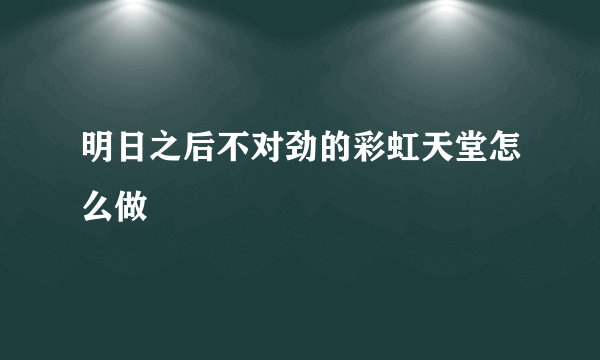 明日之后不对劲的彩虹天堂怎么做