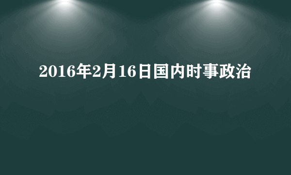 2016年2月16日国内时事政治