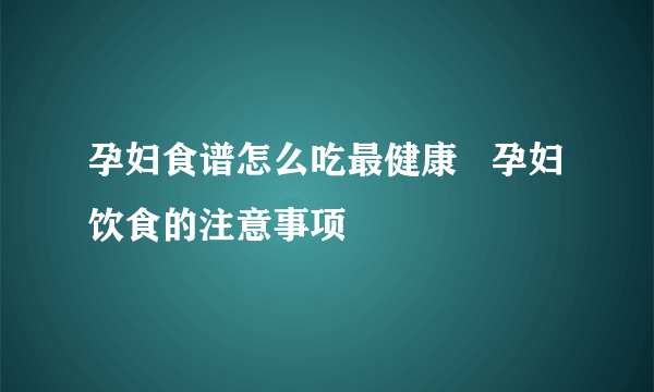 孕妇食谱怎么吃最健康   孕妇饮食的注意事项