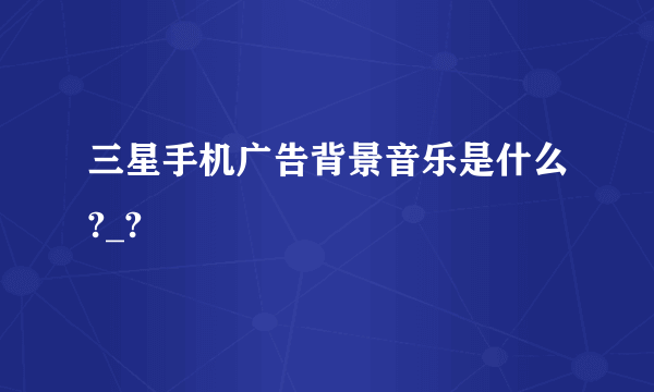 三星手机广告背景音乐是什么?_?