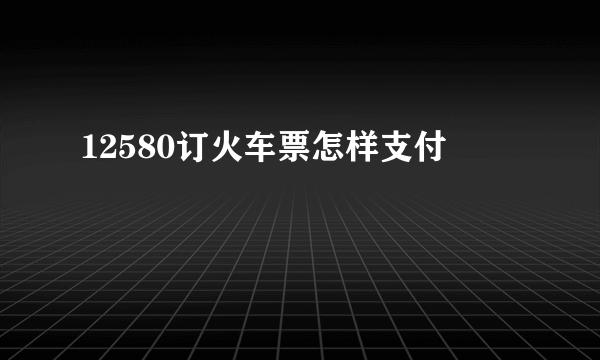 12580订火车票怎样支付