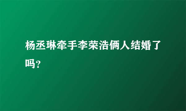 杨丞琳牵手李荣浩俩人结婚了吗？