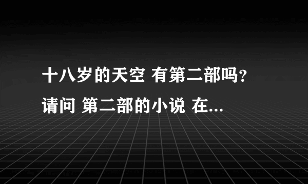 十八岁的天空 有第二部吗？ 请问 第二部的小说 在哪里有呀？ 1062009205@qq.com